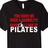 PILATES T-SHIRT, YOU HAVE ME OVER A BARREL???: Clothing